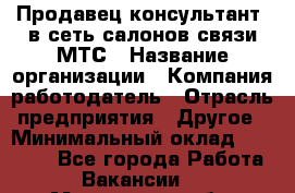 Продавец-консультант. в сеть салонов связи МТС › Название организации ­ Компания-работодатель › Отрасль предприятия ­ Другое › Минимальный оклад ­ 15 000 - Все города Работа » Вакансии   . Московская обл.,Железнодорожный г.